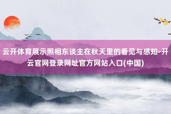 云开体育展示照相东谈主在秋天里的看见与感知-开云官网登录网址官方网站入口(中国)