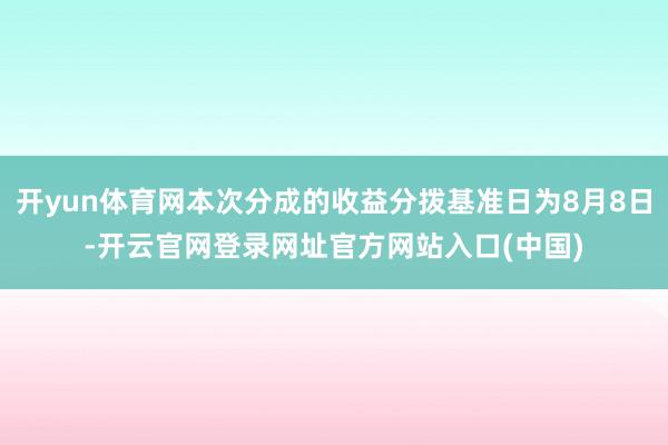 开yun体育网本次分成的收益分拨基准日为8月8日-开云官网登录网址官方网站入口(中国)