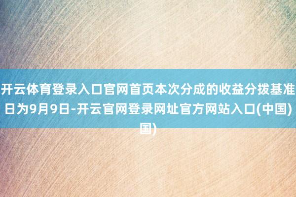 开云体育登录入口官网首页本次分成的收益分拨基准日为9月9日-开云官网登录网址官方网站入口(中国)