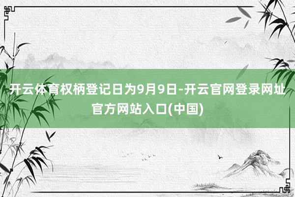 开云体育权柄登记日为9月9日-开云官网登录网址官方网站入口(中国)