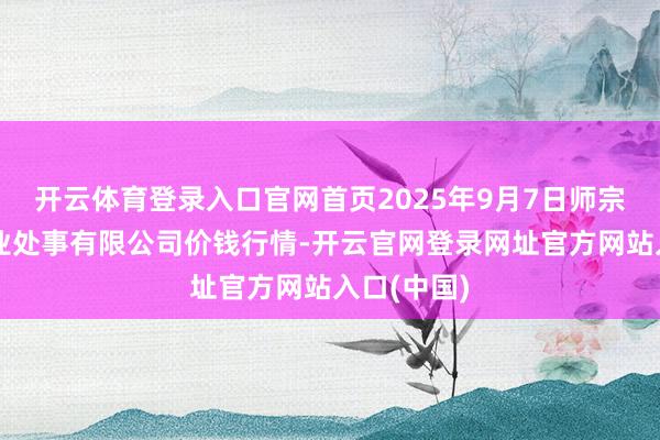 开云体育登录入口官网首页2025年9月7日师宗县鼎禾物业处事有限公司价钱行情-开云官网登录网址官方网站入口(中国)