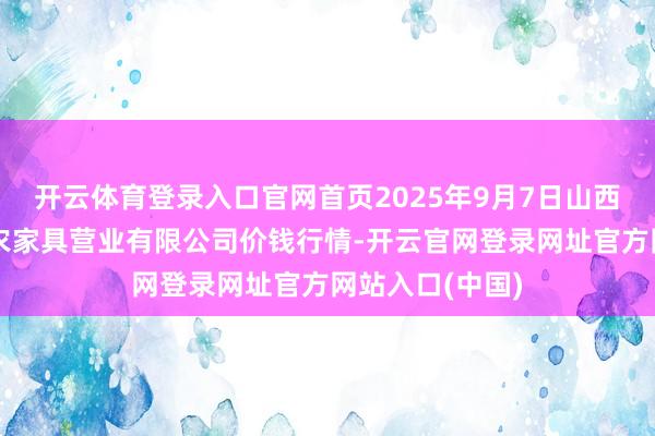 开云体育登录入口官网首页2025年9月7日山西省晋城市绿欣农家具营业有限公司价钱行情-开云官网登录网址官方网站入口(中国)