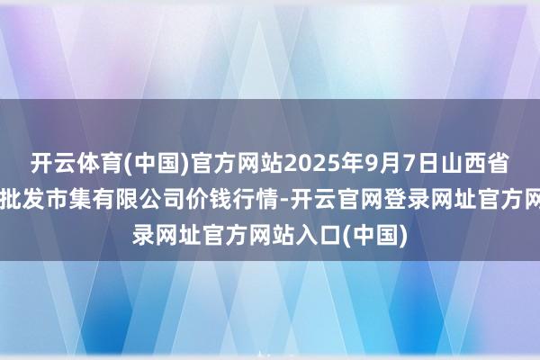 开云体育(中国)官方网站2025年9月7日山西省朔州大运果菜批发市集有限公司价钱行情-开云官网登录网址官方网站入口(中国)