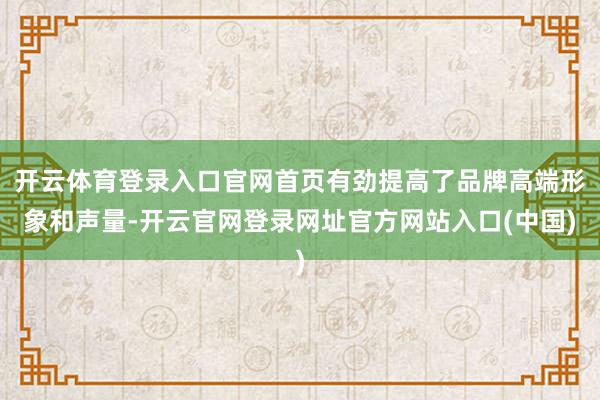 开云体育登录入口官网首页有劲提高了品牌高端形象和声量-开云官网登录网址官方网站入口(中国)