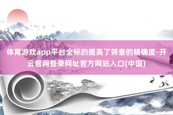 体育游戏app平台全标的提高了筛查的精确度-开云官网登录网址官方网站入口(中国)