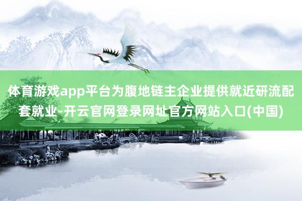 体育游戏app平台为腹地链主企业提供就近研流配套就业-开云官网登录网址官方网站入口(中国)