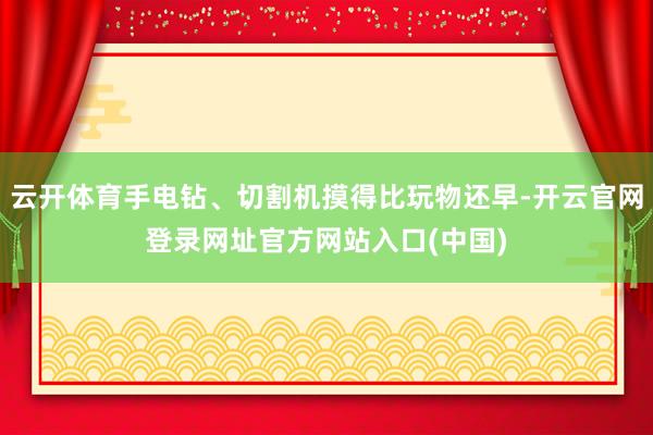 云开体育手电钻、切割机摸得比玩物还早-开云官网登录网址官方网站入口(中国)
