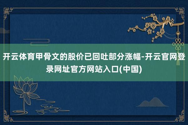 开云体育甲骨文的股价已回吐部分涨幅-开云官网登录网址官方网站入口(中国)