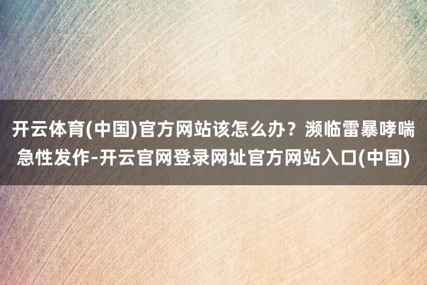 开云体育(中国)官方网站该怎么办？濒临雷暴哮喘急性发作-开云官网登录网址官方网站入口(中国)