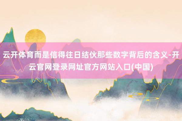 云开体育而是信得往日结伙那些数字背后的含义-开云官网登录网址官方网站入口(中国)