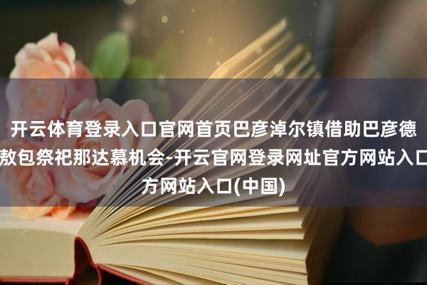 开云体育登录入口官网首页巴彦淖尔镇借助巴彦德力格尔敖包祭祀那达慕机会-开云官网登录网址官方网站入口(中国)