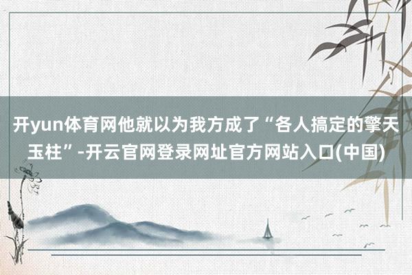 开yun体育网他就以为我方成了“各人搞定的擎天玉柱”-开云官网登录网址官方网站入口(中国)
