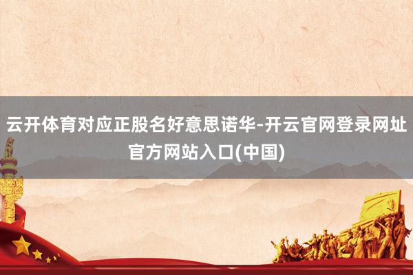 云开体育对应正股名好意思诺华-开云官网登录网址官方网站入口(中国)