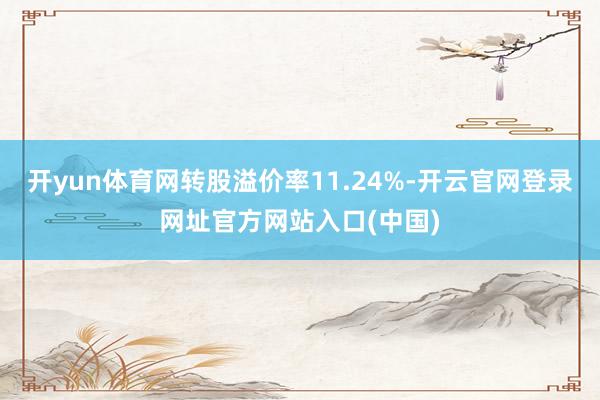 开yun体育网转股溢价率11.24%-开云官网登录网址官方网站入口(中国)