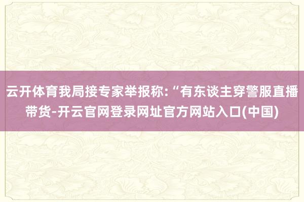 云开体育我局接专家举报称:“有东谈主穿警服直播带货-开云官网登录网址官方网站入口(中国)