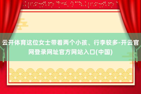 云开体育这位女士带着两个小孩、行李较多-开云官网登录网址官方网站入口(中国)