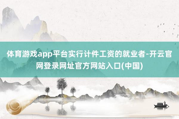 体育游戏app平台实行计件工资的就业者-开云官网登录网址官方网站入口(中国)