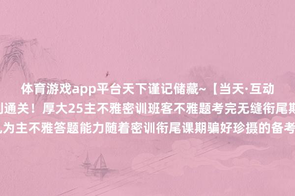 体育游戏app平台天下谨记储藏~【当天·互动话题】祝天下邻接胜利通关！厚大25主不雅密训班客不雅题考完无缝衔尾期骗好客不雅基础 转机为主不雅答题能力随着密训衔尾课期骗好珍摄的备考时辰三位一体系列独家讲课决策短期内提高主不雅答题能力（点击上方小卡片购买）-开云官网登录网址官方网站入口(中国)