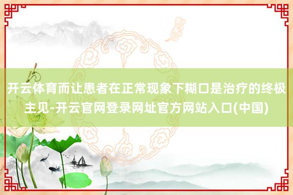 开云体育而让患者在正常现象下糊口是治疗的终极主见-开云官网登录网址官方网站入口(中国)