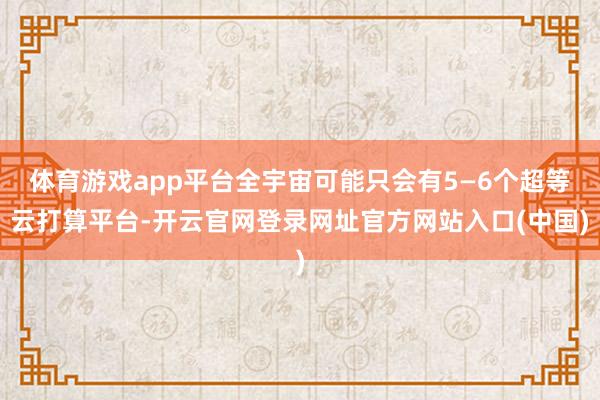 体育游戏app平台全宇宙可能只会有5—6个超等云打算平台-开云官网登录网址官方网站入口(中国)