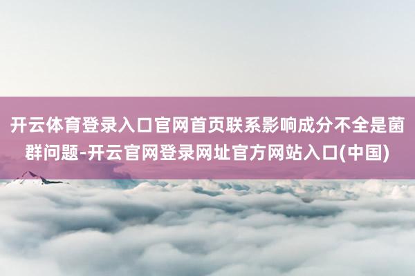 开云体育登录入口官网首页联系影响成分不全是菌群问题-开云官网登录网址官方网站入口(中国)