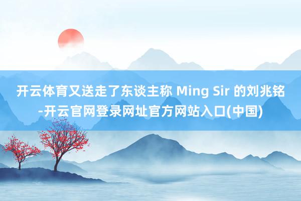 开云体育又送走了东谈主称 Ming Sir 的刘兆铭-开云官网登录网址官方网站入口(中国)