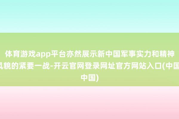 体育游戏app平台亦然展示新中国军事实力和精神风貌的紧要一战-开云官网登录网址官方网站入口(中国)