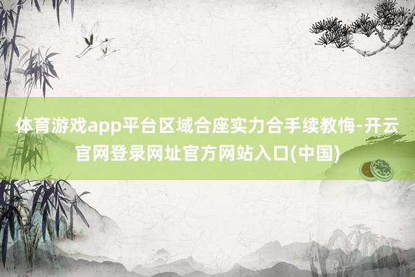 体育游戏app平台区域合座实力合手续教悔-开云官网登录网址官方网站入口(中国)