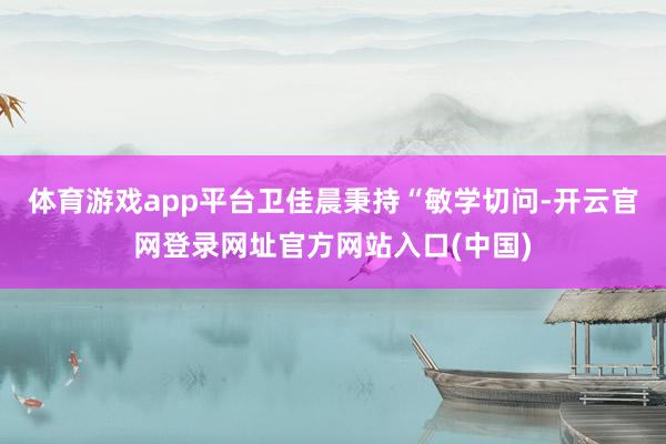 体育游戏app平台卫佳晨秉持“敏学切问-开云官网登录网址官方网站入口(中国)