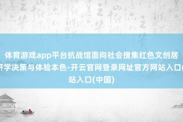 体育游戏app平台抗战馆面向社会搜集红色文创居品、研学决策与体验本色-开云官网登录网址官方网站入口(中国)