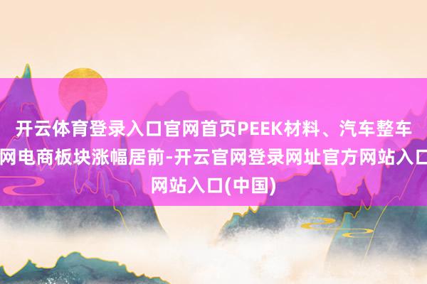 开云体育登录入口官网首页PEEK材料、汽车整车、互联网电商板块涨幅居前-开云官网登录网址官方网站入口(中国)