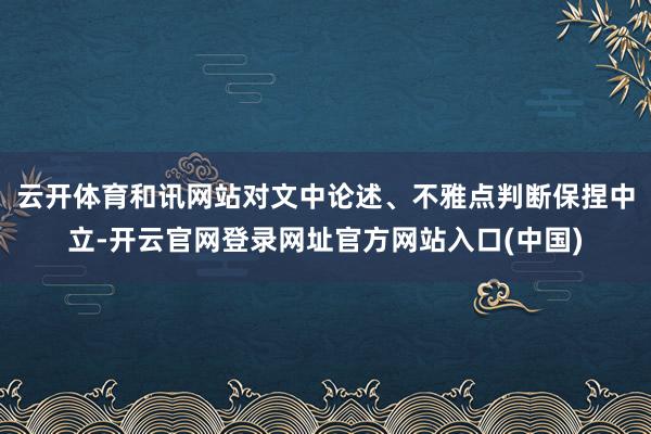 云开体育和讯网站对文中论述、不雅点判断保捏中立-开云官网登录网址官方网站入口(中国)