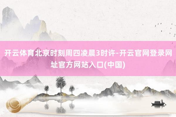 开云体育北京时刻周四凌晨3时许-开云官网登录网址官方网站入口(中国)