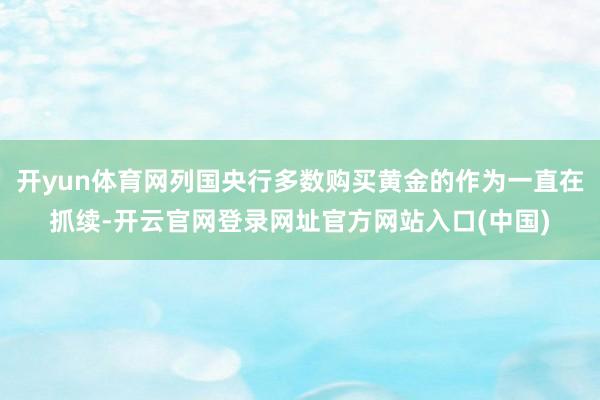 开yun体育网列国央行多数购买黄金的作为一直在抓续-开云官网登录网址官方网站入口(中国)