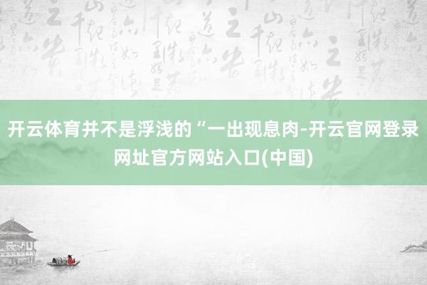 开云体育并不是浮浅的“一出现息肉-开云官网登录网址官方网站入口(中国)