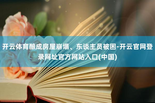 开云体育酿成房屋崩塌、东谈主员被困-开云官网登录网址官方网站入口(中国)