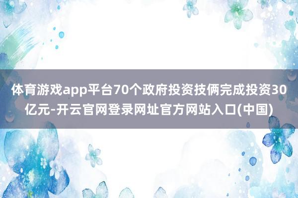 体育游戏app平台70个政府投资技俩完成投资30亿元-开云官网登录网址官方网站入口(中国)