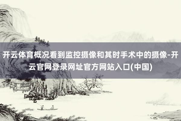 开云体育概况看到监控摄像和其时手术中的摄像-开云官网登录网址官方网站入口(中国)