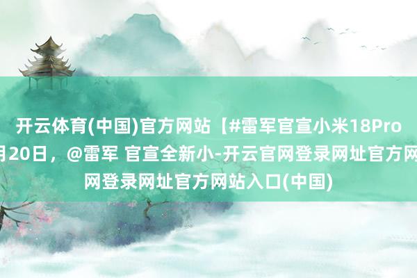 开云体育(中国)官方网站【#雷军官宣小米18Pro发布会# 】9月20日，@雷军 官宣全新小-开云官网登录网址官方网站入口(中国)