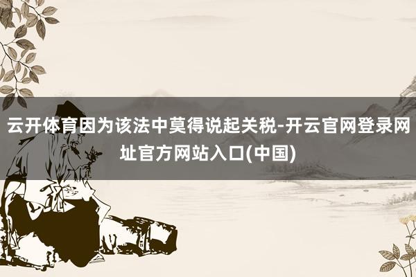 云开体育因为该法中莫得说起关税-开云官网登录网址官方网站入口(中国)