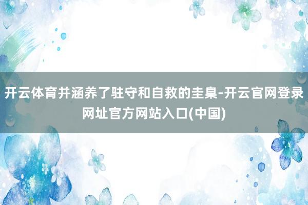 开云体育并涵养了驻守和自救的圭臬-开云官网登录网址官方网站入口(中国)