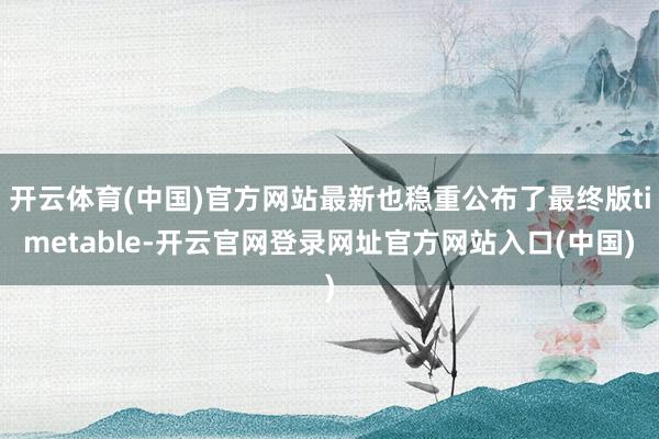 开云体育(中国)官方网站最新也稳重公布了最终版timetable-开云官网登录网址官方网站入口(中国)