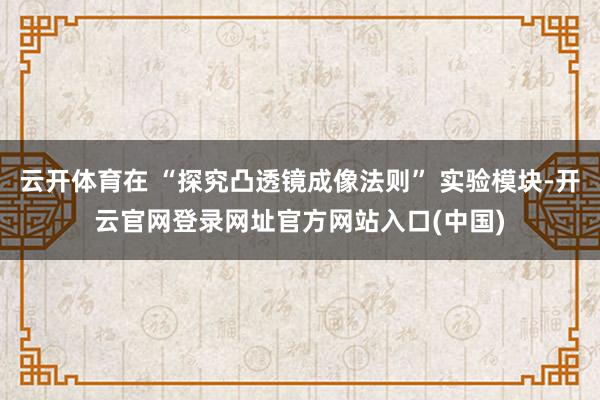 云开体育在 “探究凸透镜成像法则” 实验模块-开云官网登录网址官方网站入口(中国)