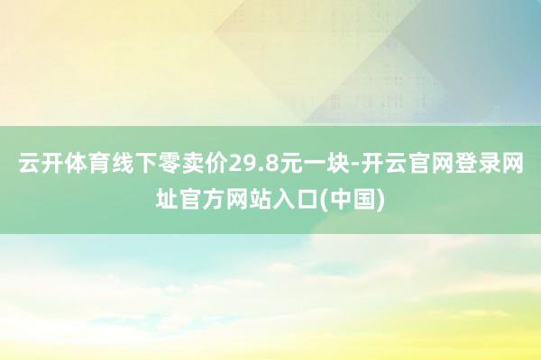 云开体育线下零卖价29.8元一块-开云官网登录网址官方网站入口(中国)