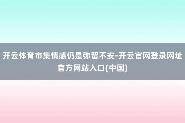 开云体育市集情感仍是弥留不安-开云官网登录网址官方网站入口(中国)