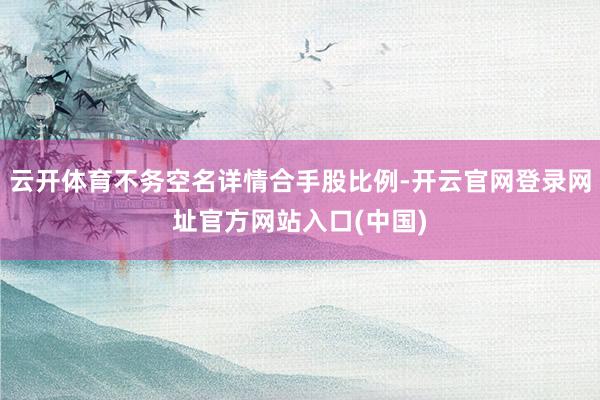 云开体育不务空名详情合手股比例-开云官网登录网址官方网站入口(中国)