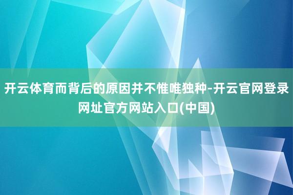 开云体育而背后的原因并不惟唯独种-开云官网登录网址官方网站入口(中国)