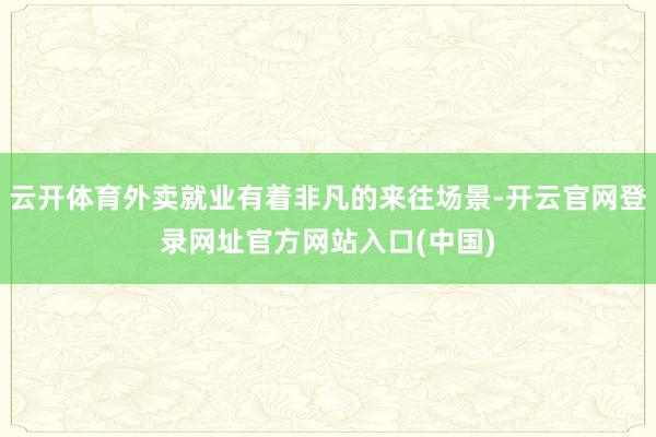 云开体育外卖就业有着非凡的来往场景-开云官网登录网址官方网站入口(中国)
