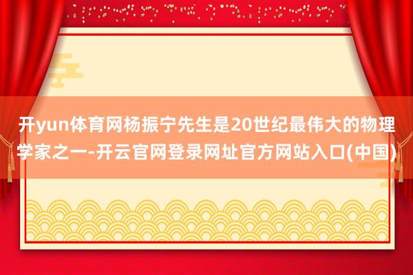 开yun体育网杨振宁先生是20世纪最伟大的物理学家之一-开云官网登录网址官方网站入口(中国)