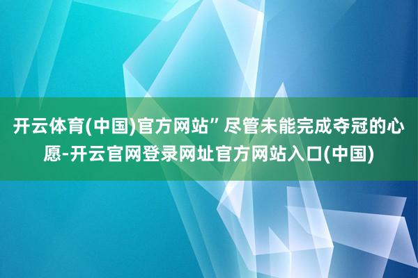 开云体育(中国)官方网站”尽管未能完成夺冠的心愿-开云官网登录网址官方网站入口(中国)